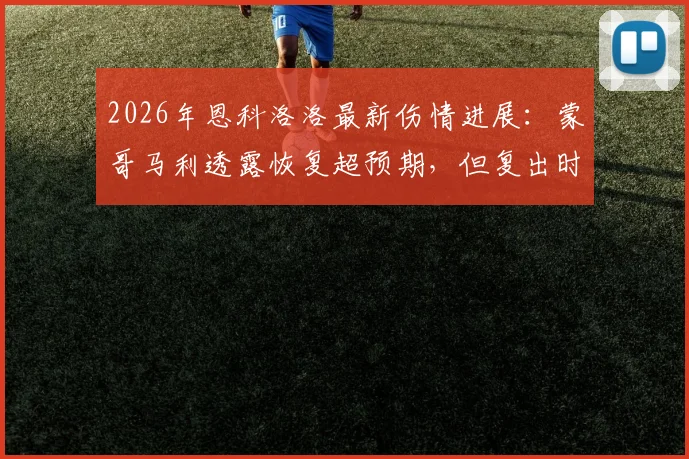 2026年恩科洛洛最新伤情进展:蒙哥马利透露恢复超预期,但复出时间表仍未确定