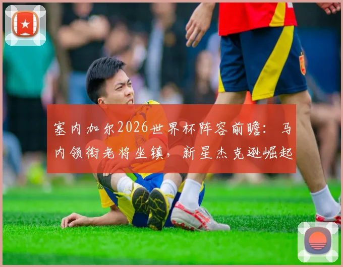 塞内加尔2026世界杯阵容前瞻：马内领衔老将坐镇，新星杰克逊崛起，完整28人名单解析与战术展望