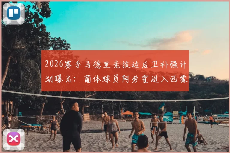 2026赛季马德里竞技边后卫补强计划曝光：葡体球员阿劳霍进入西蒙尼视野，转会询问已开启