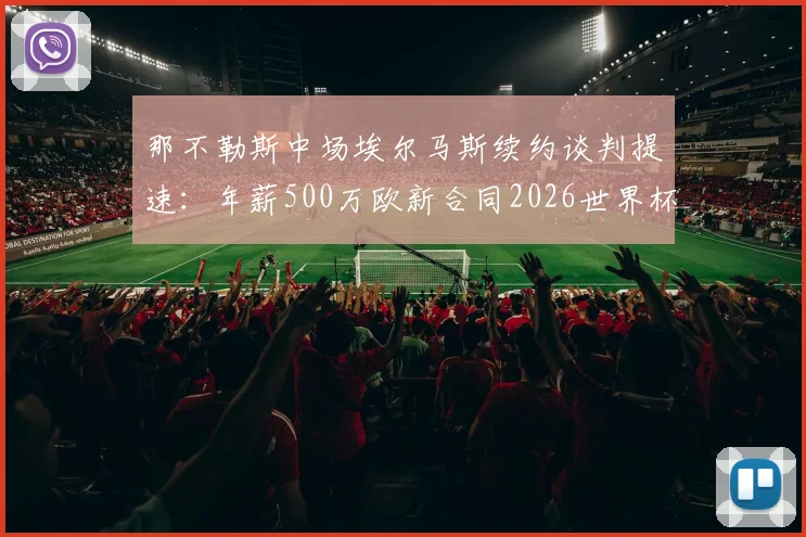 那不勒斯中场埃尔马斯续约谈判提速：年薪500万欧新合同2026世界杯前敲定，对球队未来布局影响几何