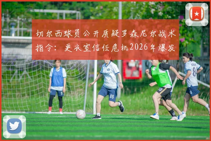 切尔西球员公开质疑罗森尼尔战术指令：更衣室信任危机2026年爆发，邮报披露球员困惑内幕