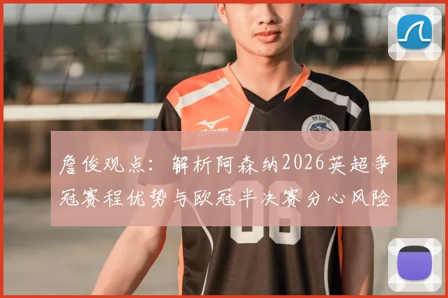 詹俊观点：解析阿森纳2026英超争冠赛程优势与欧冠半决赛分心风险，双线作战利弊全剖析