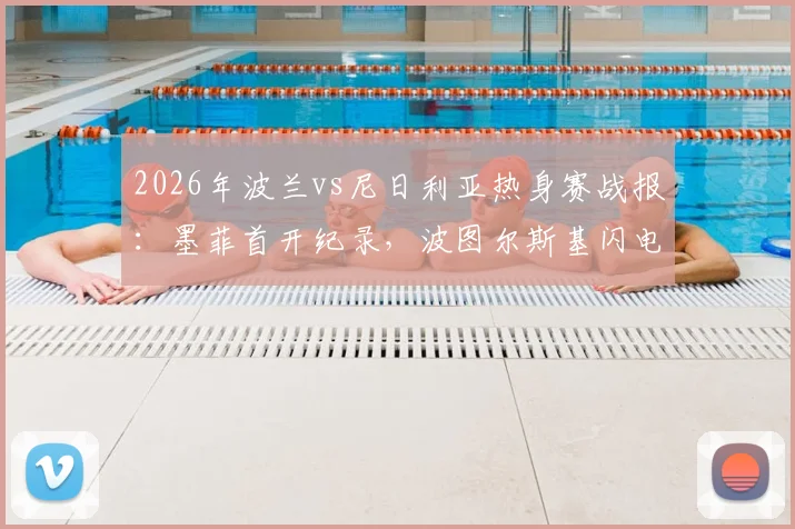 2026年波兰vs尼日利亚热身赛战报:墨菲首开纪录,波图尔斯基闪电扳平,半场1-1战平焦点回顾
