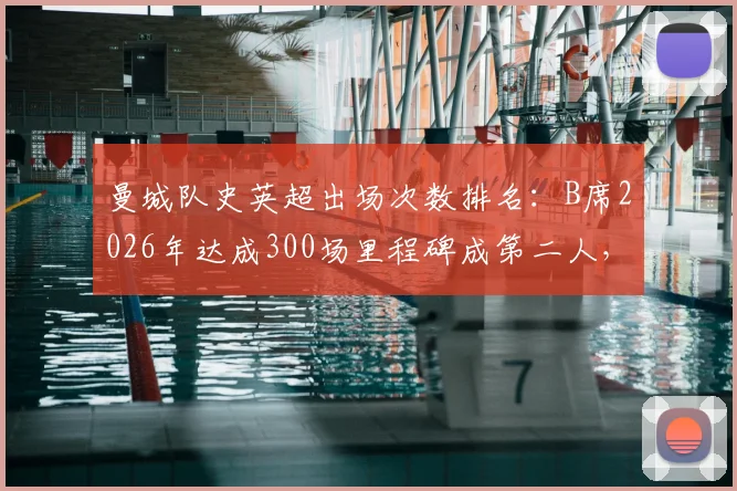 曼城队史英超出场次数排名：B席2026年达成300场里程碑成第二人，数据贡献全解析