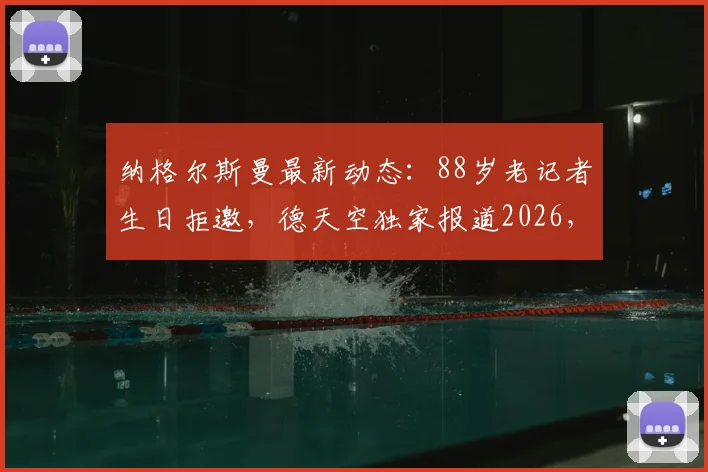 纳格尔斯曼最新动态:88岁老记者生日拒邀,德天空独家报道2026,主帅新闻解读