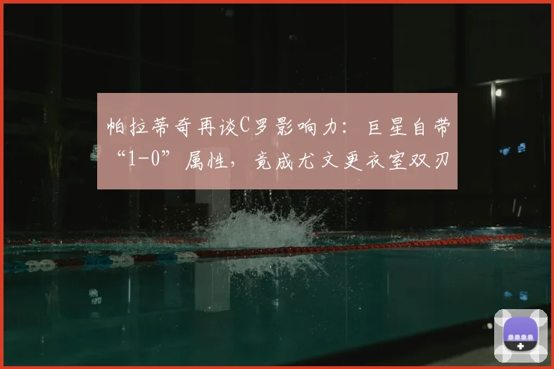 帕拉蒂奇再谈C罗影响力:巨星自带“1-0”属性,竟成尤文更衣室双刃剑?