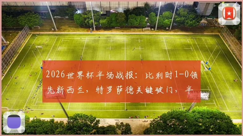 2026世界杯半场战报：比利时1-0领先新西兰，特罗萨德关键破门，半场数据与战术解读