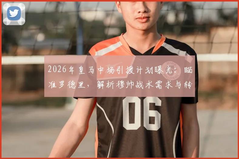 2026年皇马中场引援计划曝光：瞄准罗德里，解析穆帅战术需求与转会市场操作指南
