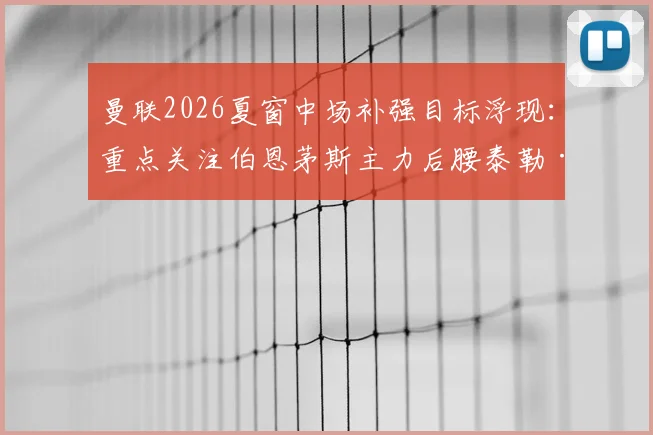 曼联2026夏窗中场补强目标浮现：重点关注伯恩茅斯主力后腰泰勒·亚当斯，他的技术特点能否解决红魔难题？