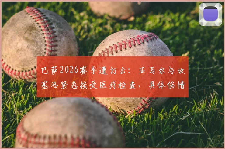 巴萨2026赛季遭打击:亚马尔与坎塞洛紧急接受医疗检查,具体伤情报告出炉时间引关注