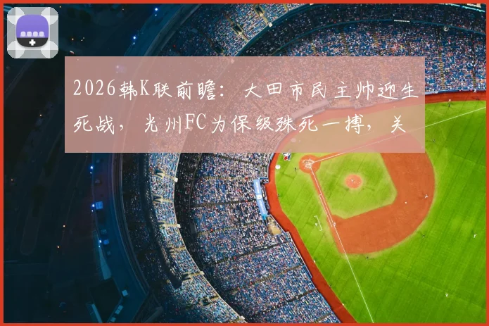 2026韩K联前瞻：大田市民主帅迎生死战，光州FC为保级殊死一搏，关键看点解析