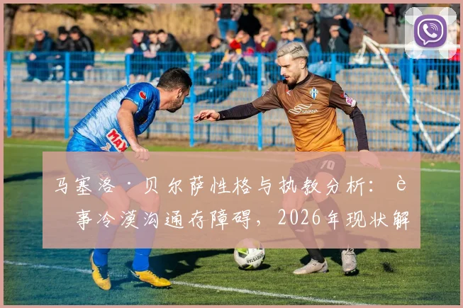 马塞洛·贝尔萨性格与执教分析：行事冷漠沟通存障碍，2026年现状解读与未来执教前景探讨