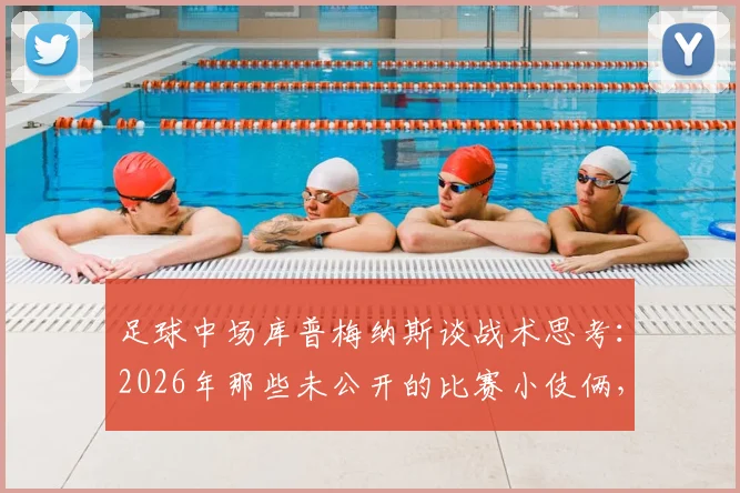 足球中场库普梅纳斯谈战术思考：2026年那些未公开的比赛小伎俩，过早透露反而不明智