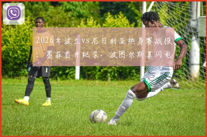 2026年波兰vs尼日利亚热身赛战报：墨菲首开纪录，波图尔斯基闪电扳平，半场1-1战平焦点回顾