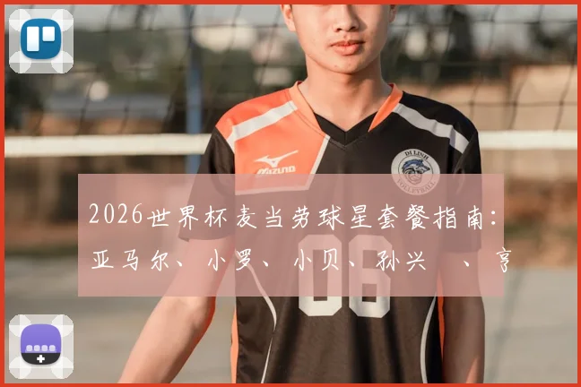 2026世界杯麦当劳球星套餐指南：亚马尔、小罗、小贝、孙兴慜、亨利代言款如何购买与性价比分析