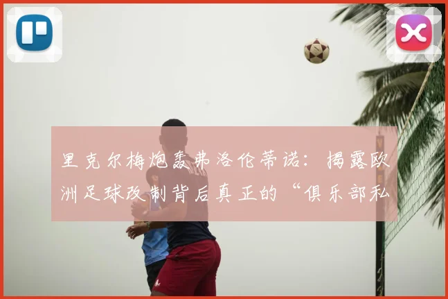 里克尔梅炮轰弗洛伦蒂诺：揭露欧洲足球改制背后真正的“俱乐部私有化”之争