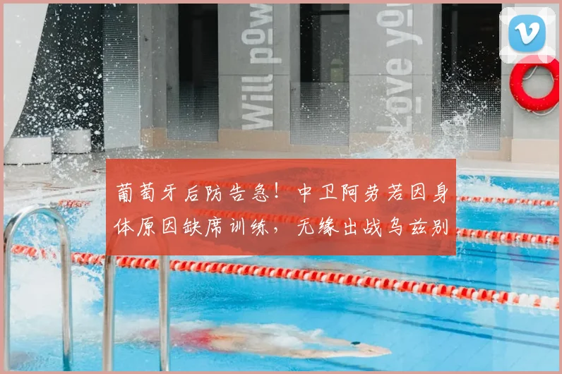 葡萄牙后防告急！中卫阿劳若因身体原因缺席训练，无缘出战乌兹别克，对2026世预赛备战影响几何？