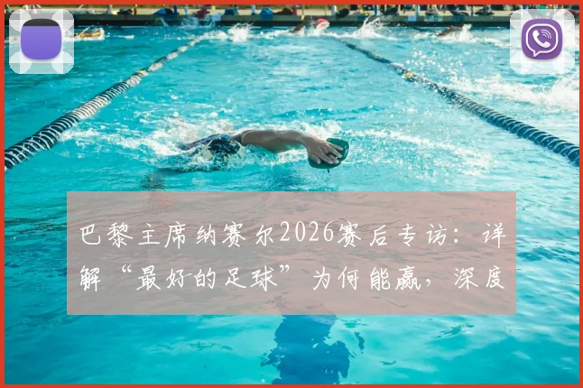 巴黎主席纳赛尔2026赛后专访：详解“最好的足球”为何能赢，深度剖析恩里克战术与球队赛季征程