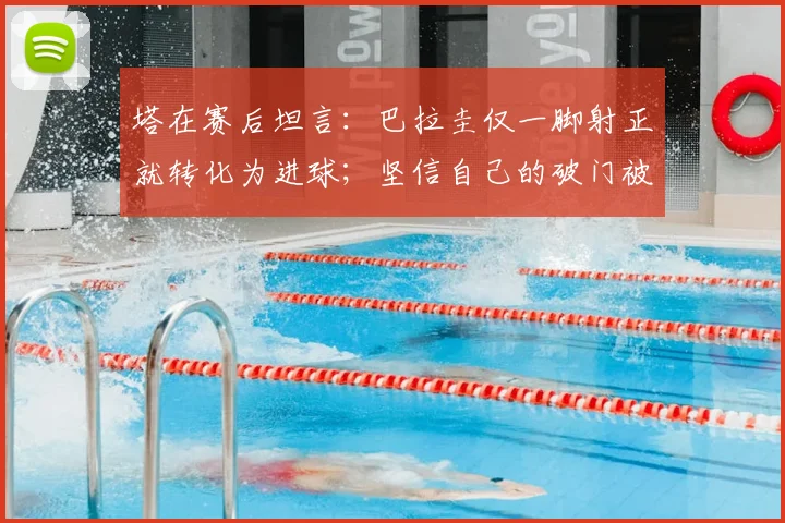 塔在赛后坦言：巴拉圭仅一脚射正就转化为进球；坚信自己的破门被吹犯规是误判，2026年世预赛争议瞬间解析
