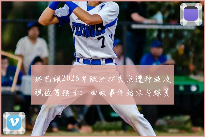 姆巴佩2026年欧洲杯失点遭种族歧视被骂猴子：回顾事件始末与球员退出国家队风波，探讨足坛如何应对此类危机