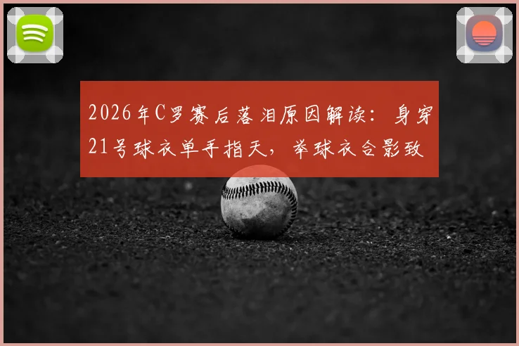 2026年C罗赛后落泪原因解读:身穿21号球衣单手指天,举球衣合影致敬若塔,背后故事令人动容