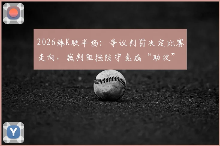2026韩K联半场:争议判罚决定比赛走向,裁判阻挡防守竟成“助攻”,全北1-0蔚山