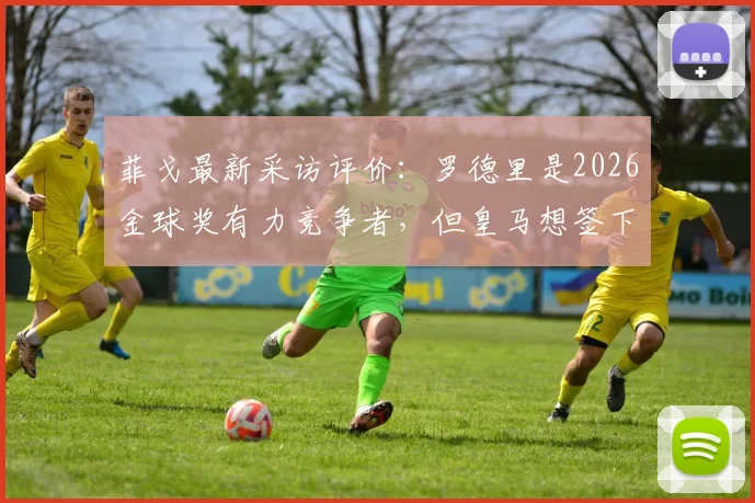 菲戈最新采访评价:罗德里是2026金球奖有力竞争者,但皇马想签下他难度极大,原因深度分析