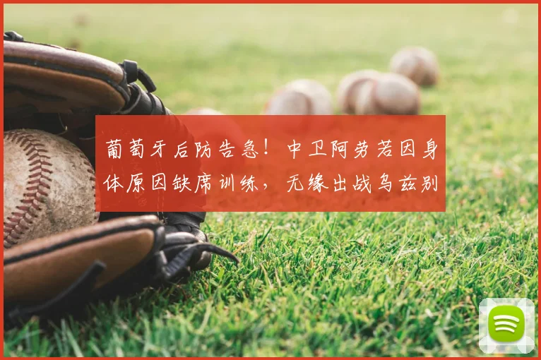 葡萄牙后防告急！中卫阿劳若因身体原因缺席训练，无缘出战乌兹别克，对2026世预赛备战影响几何？