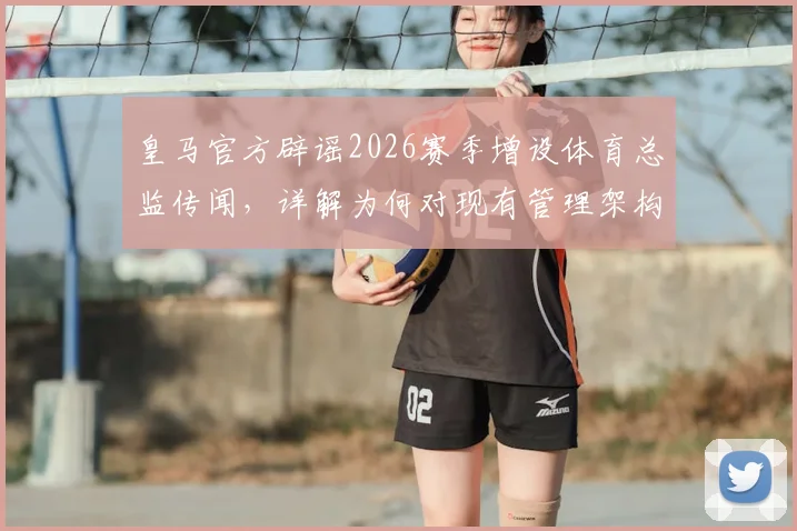 皇马官方辟谣2026赛季增设体育总监传闻，详解为何对现有管理架构信心十足