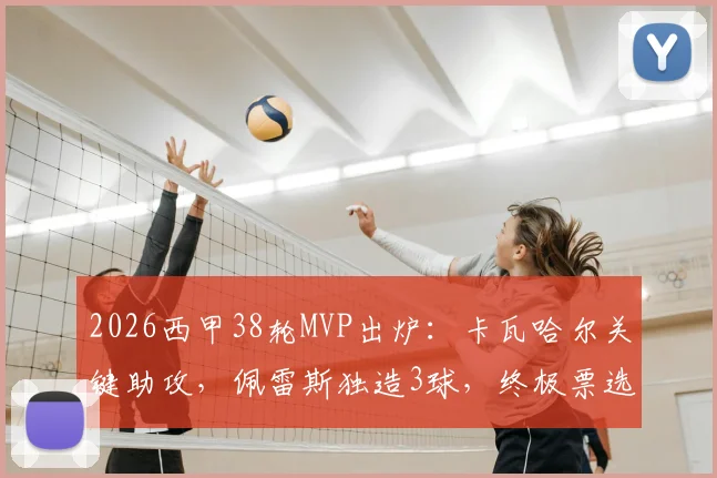 2026西甲38轮MVP出炉：卡瓦哈尔关键助攻，佩雷斯独造3球，终极票选结果深度解析