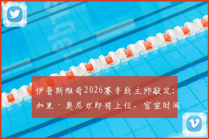 伊普斯维奇2026赛季新主帅敲定:加里·奥尼尔即将上任,官宣时间或在下周