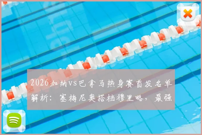 2026加纳vs巴拿马热身赛首发名单解析：塞梅尼奥搭档穆里略，最强阵出战！