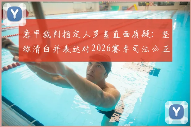 意甲裁判指定人罗基直面质疑：坚称清白并表达对2026赛季司法公正的信心