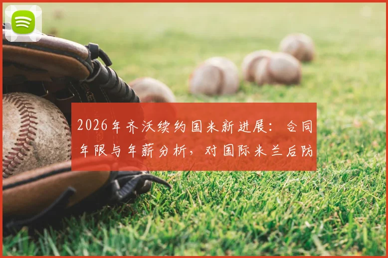 2026年齐沃续约国米新进展：合同年限与年薪分析，对国际米兰后防体系的关键影响解读