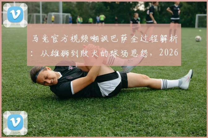 马竞官方视频嘲讽巴萨全过程解析:从雄狮到败犬的球场恩怨,2026年西甲争议再起