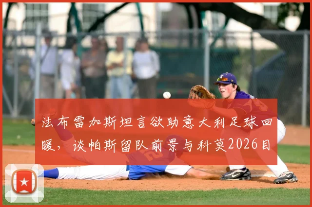 法布雷加斯坦言欲助意大利足球回暖,谈帕斯留队前景与科莫2026目标