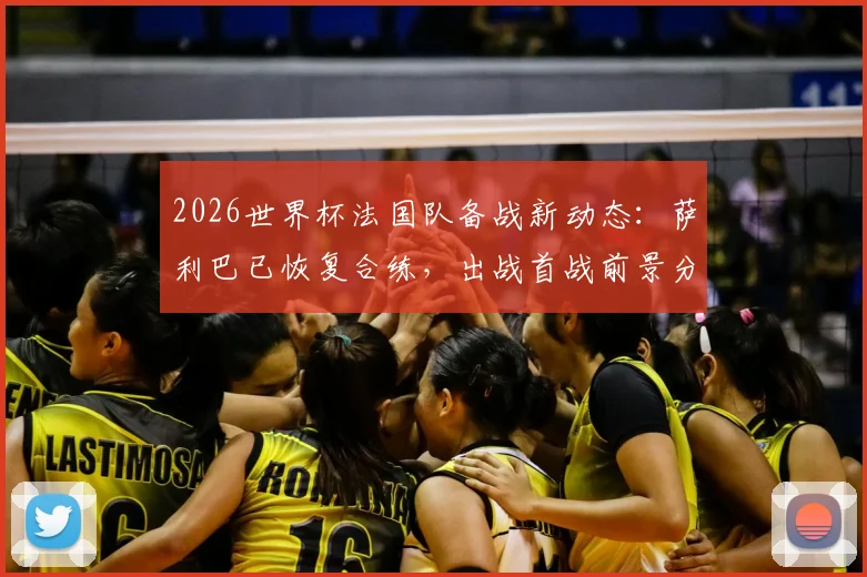 2026世界杯法国队备战新动态：萨利巴已恢复合练，出战首战前景分析