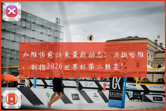 加维伤愈归来最新动态：力挺哈维，剑指2026世界杯第二颗星！