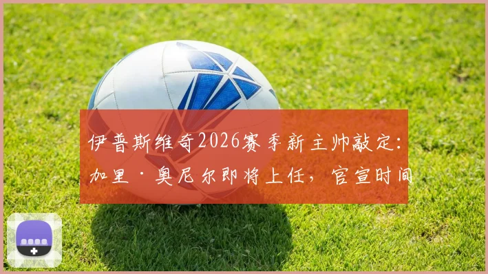 伊普斯维奇2026赛季新主帅敲定：加里·奥尼尔即将上任，官宣时间或在下周