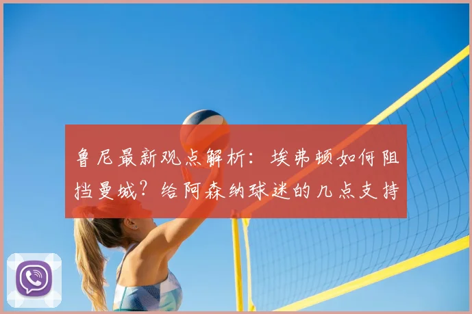 鲁尼最新观点解析:埃弗顿如何阻挡曼城?给阿森纳球迷的几点支持建议