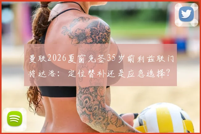 曼联2026夏窗免签35岁前利兹联门将达洛:定位替补还是应急选择?深度解析门将位置布局