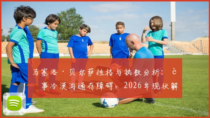 马塞洛·贝尔萨性格与执教分析：行事冷漠沟通存障碍，2026年现状解读与未来执教前景探讨