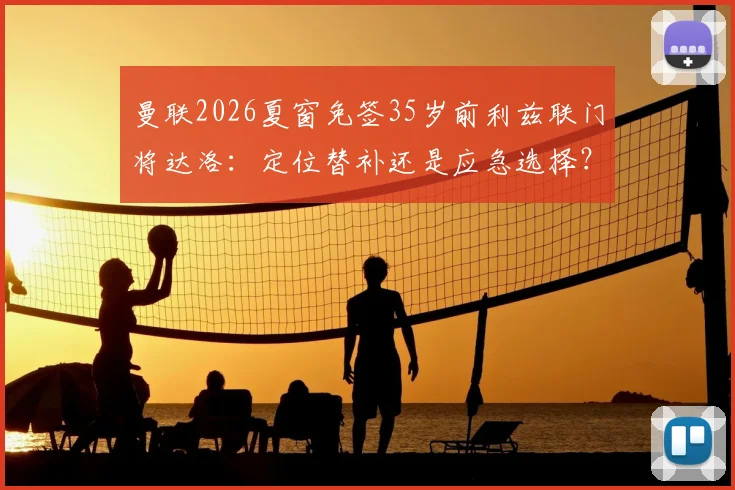 曼联2026夏窗免签35岁前利兹联门将达洛：定位替补还是应急选择？深度解析门将位置布局