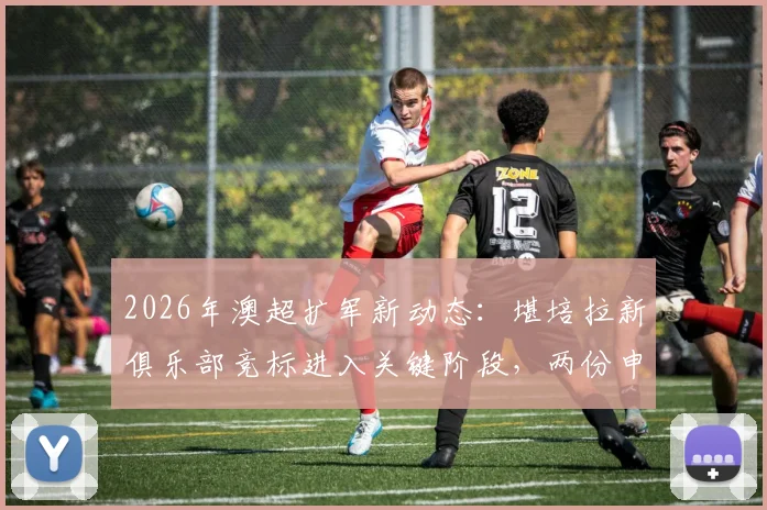 2026年澳超扩军新动态：堪培拉新俱乐部竞标进入关键阶段，两份申请细节与未来影响分析