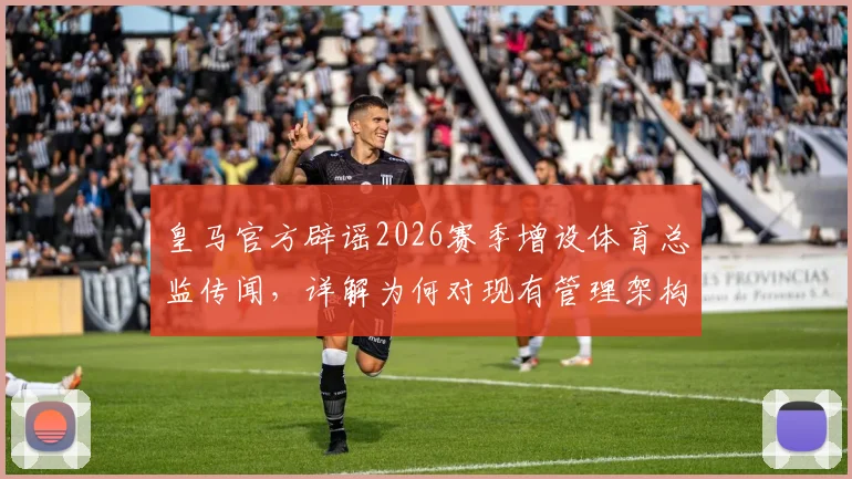 皇马官方辟谣2026赛季增设体育总监传闻,详解为何对现有管理架构信心十足