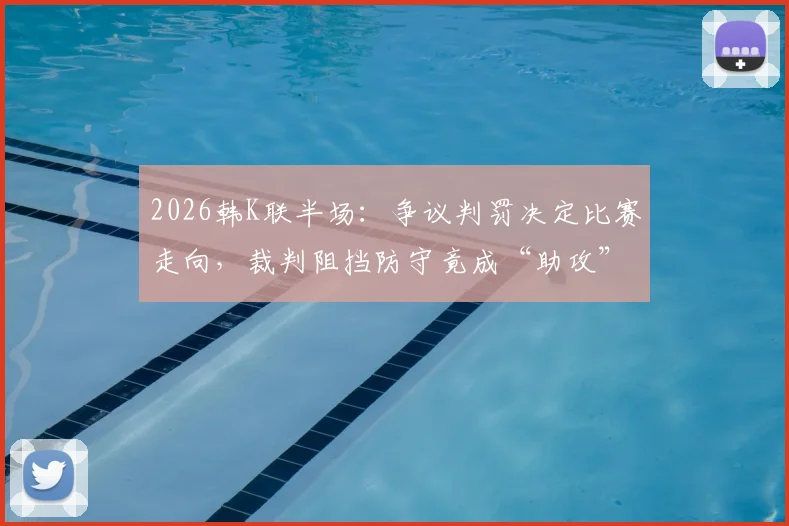 2026韩K联半场:争议判罚决定比赛走向,裁判阻挡防守竟成“助攻”,全北1-0蔚山