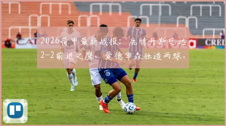 2026荷甲最新战报：鹿特丹斯巴达2-2前进之鹰，爱德华森独造两球，积分榜形势分析