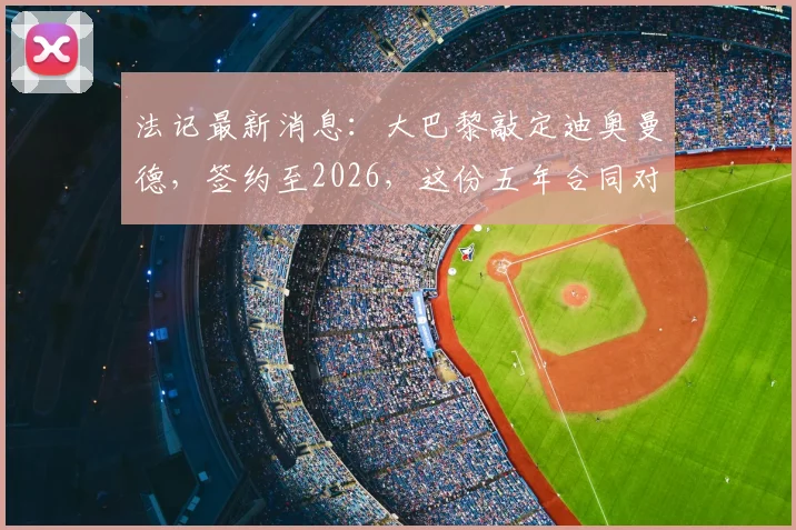 法记最新消息：大巴黎敲定迪奥曼德，签约至2026，这份五年合同对后防意味着什么？