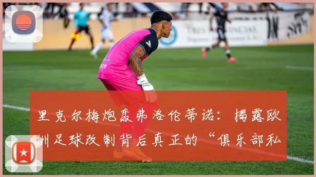 里克尔梅炮轰弗洛伦蒂诺：揭露欧洲足球改制背后真正的“俱乐部私有化”之争