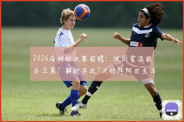 2026荷超杯决赛前瞻：埃因霍温能否卫冕？解析其近7次对阵阿尔克马尔不败战绩